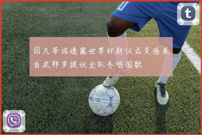 因凡蒂诺透露世界杯新仪式灵感来自皮耶罗提议全队齐唱国歌