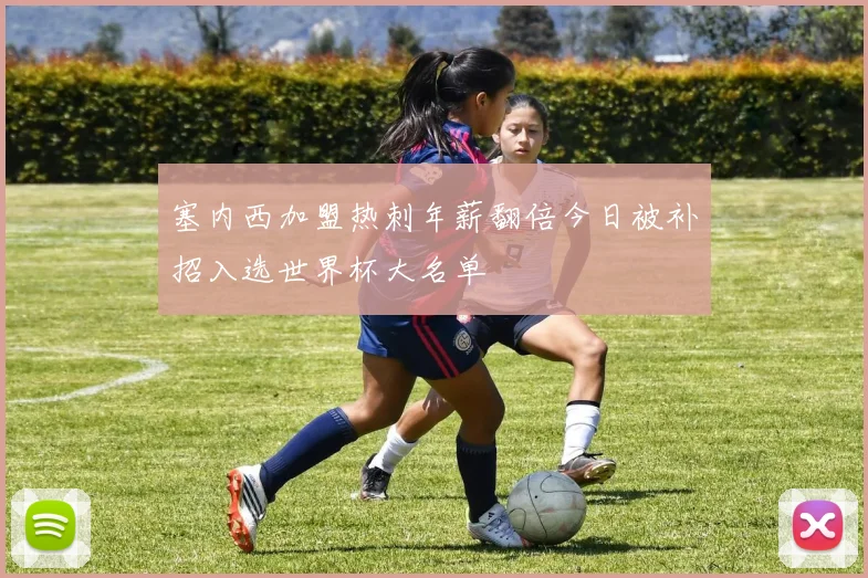 塞内西加盟热刺年薪翻倍今日被补招入选世界杯大名单