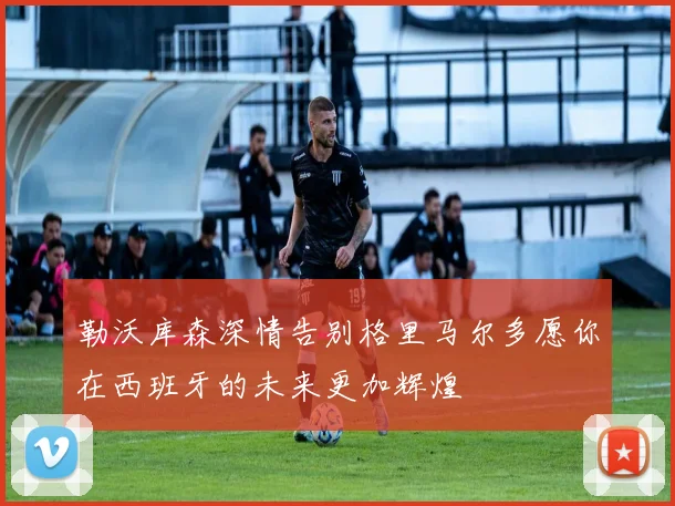 勒沃库森深情告别格里马尔多愿你在西班牙的未来更加辉煌