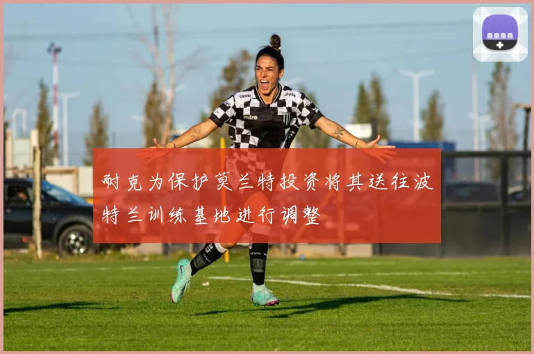 耐克为保护莫兰特投资将其送往波特兰训练基地进行调整