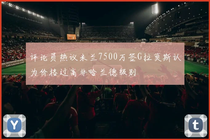 评论员热议米兰7500万签G拉莫斯认为价格过高非哈兰德级别