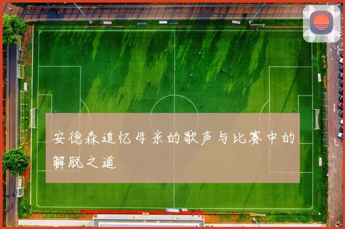 安德森追忆母亲的歌声与比赛中的解脱之道