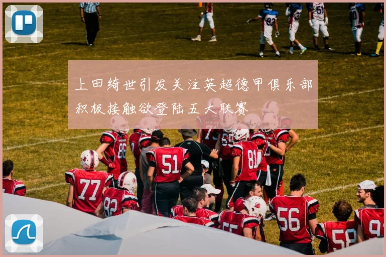 上田绮世引发关注英超德甲俱乐部积极接触欲登陆五大联赛