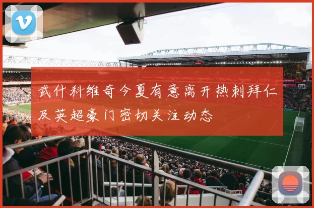 武什科维奇今夏有意离开热刺拜仁及英超豪门密切关注动态