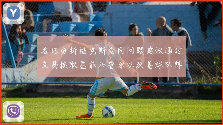 名记分析福克斯合同问题建议通过交易换取墨菲和普尔以改善球队阵容