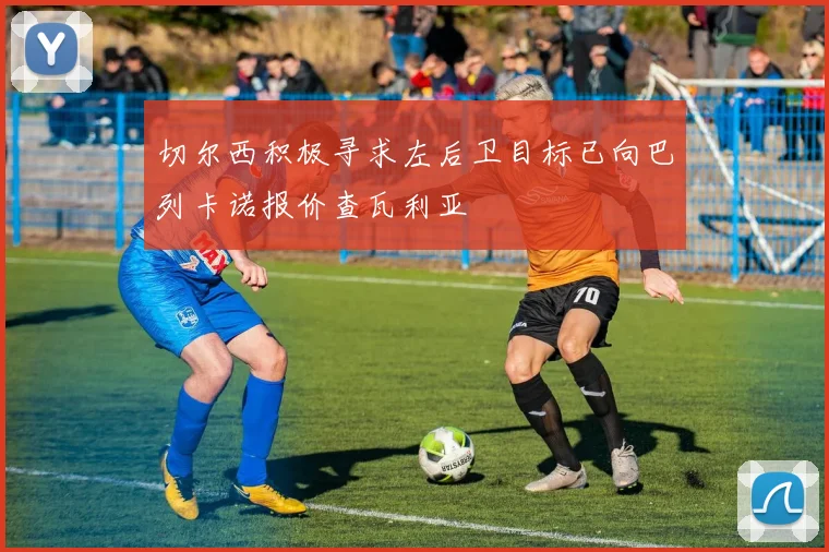 切尔西积极寻求左后卫目标已向巴列卡诺报价查瓦利亚