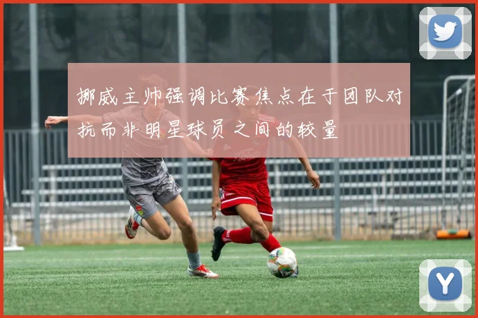 挪威主帅强调比赛焦点在于团队对抗而非明星球员之间的较量