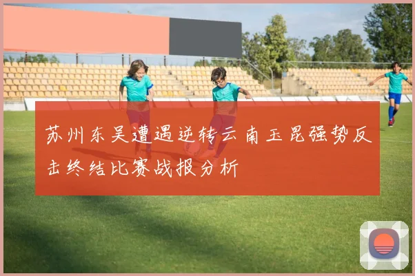 苏州东吴遭遇逆转云南玉昆强势反击终结比赛战报分析