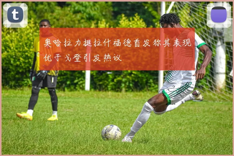 奥哈拉力挺拉什福德首发称其表现优于戈登引发热议