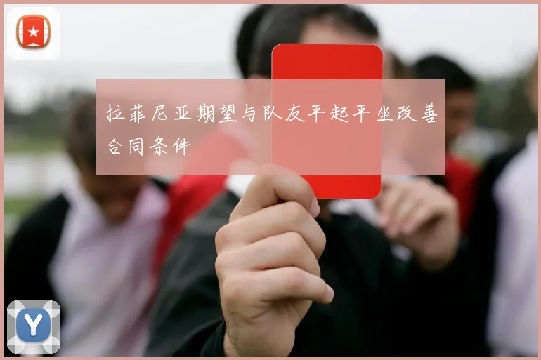 拉菲尼亚期望与队友平起平坐改善合同条件